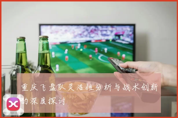 重庆飞盘队灵活性分析与战术创新的深度探讨