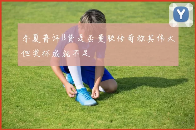 李夏普评B费是否曼联传奇称其伟大但奖杯成就不足