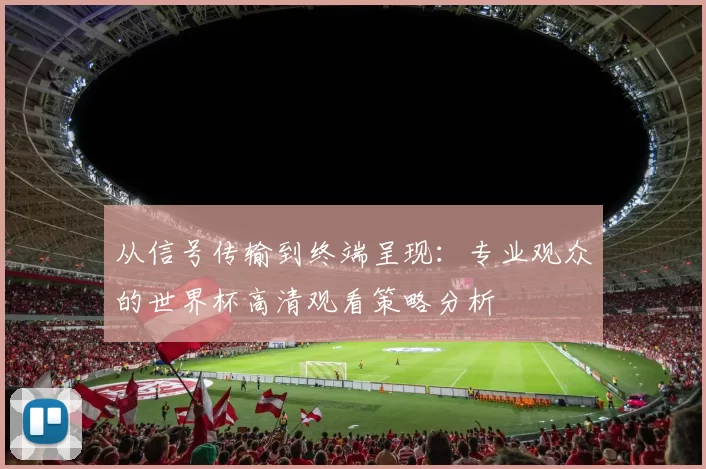 从信号传输到终端呈现：专业观众的世界杯高清观看策略分析