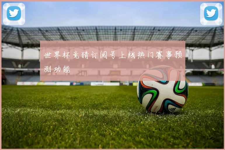 世界杯竞猜订阅号上线热门赛事预测功能