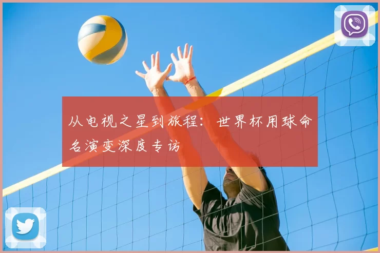 从电视之星到旅程：世界杯用球命名演变深度专访