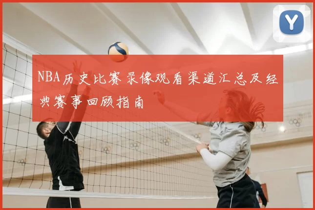 NBA历史比赛录像观看渠道汇总及经典赛事回顾指南