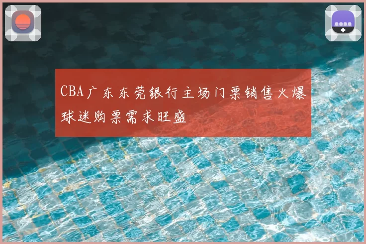 CBA广东东莞银行主场门票销售火爆球迷购票需求旺盛