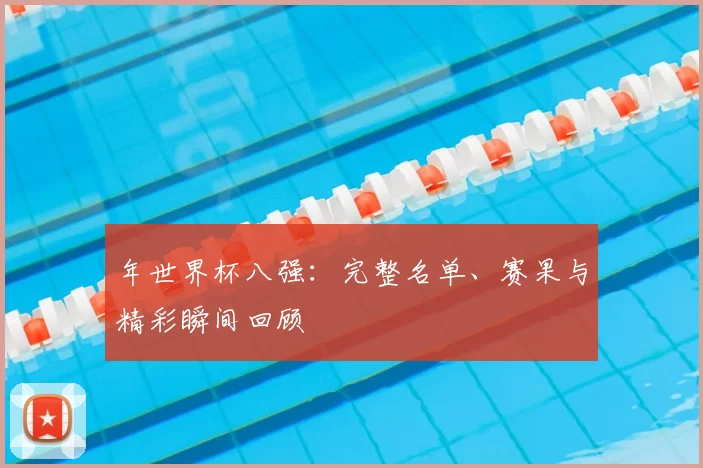 年世界杯八强:完整名单、赛果与精彩瞬间回顾
