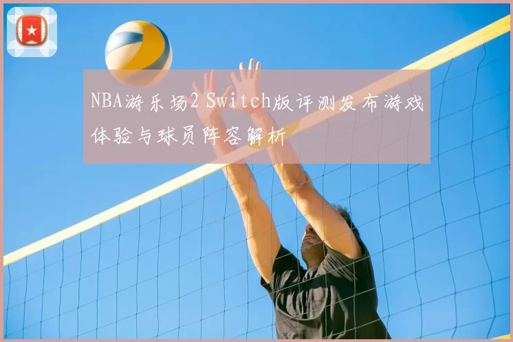 NBA游乐场2 Switch版评测发布游戏体验与球员阵容解析