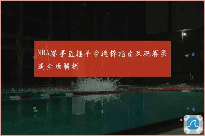NBA赛事直播平台选择指南及观赛渠道全面解析
