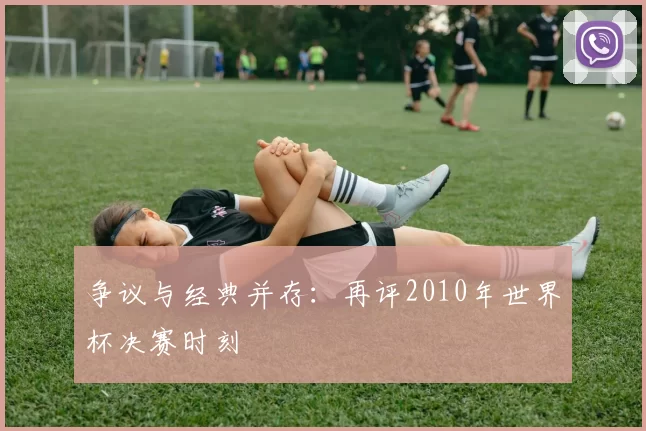 争议与经典并存:再评2010年世界杯决赛时刻