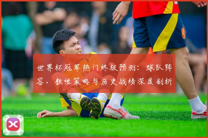 世界杯冠军热门终极预测：球队阵容、教练策略与历史战绩深度剖析