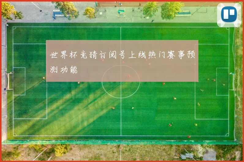 世界杯竞猜订阅号上线热门赛事预测功能