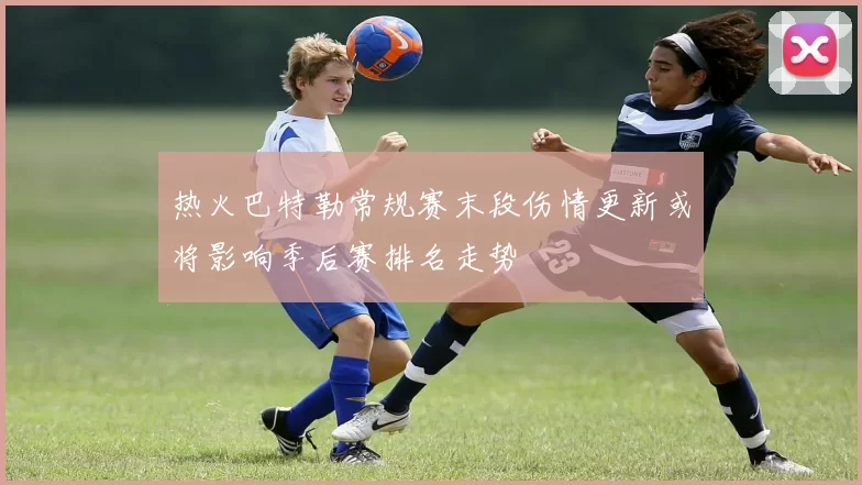 热火巴特勒常规赛末段伤情更新或将影响季后赛排名走势