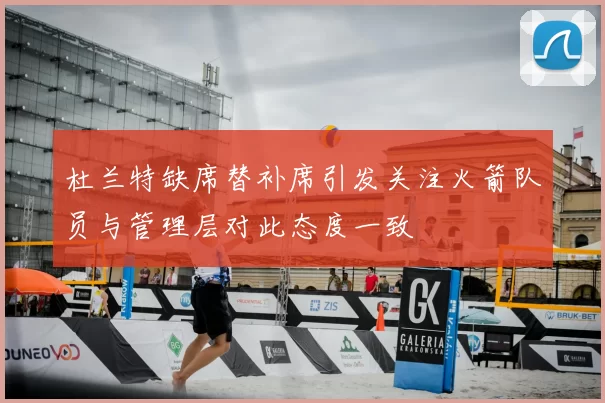 杜兰特缺席替补席引发关注火箭队员与管理层对此态度一致