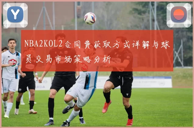 NBA2KOL2合同费获取方式详解与球员交易市场策略分析
