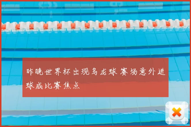 昨晚世界杯出现乌龙球 赛场意外进球成比赛焦点