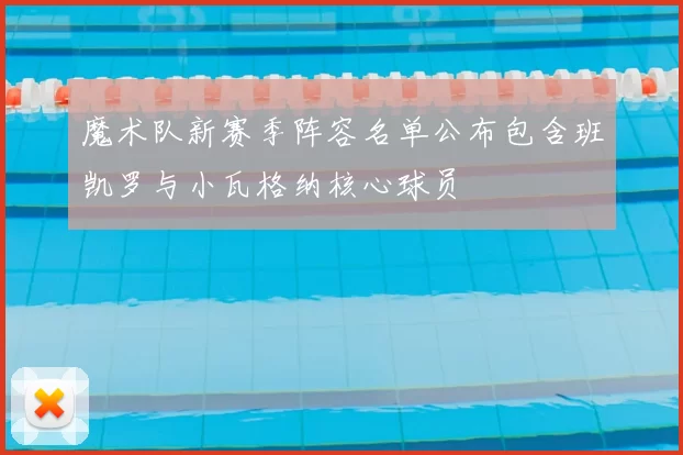 魔术队新赛季阵容名单公布包含班凯罗与小瓦格纳核心球员